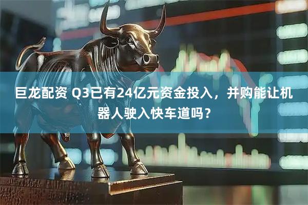 巨龙配资 Q3已有24亿元资金投入，并购能让机器人驶入快车道吗？