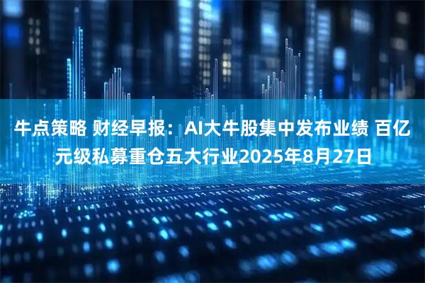 牛点策略 财经早报：AI大牛股集中发布业绩 百亿元级私募重仓五大行业2025年8月27日