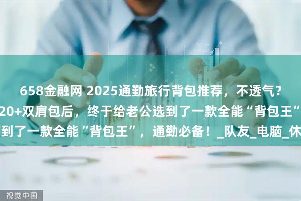 658金融网 2025通勤旅行背包推荐，不透气？肩膀疼？好装难取？测过20+双肩包后，终于给老公选到了一款全能“背包王”，通勤必备！_队友_电脑_休闲