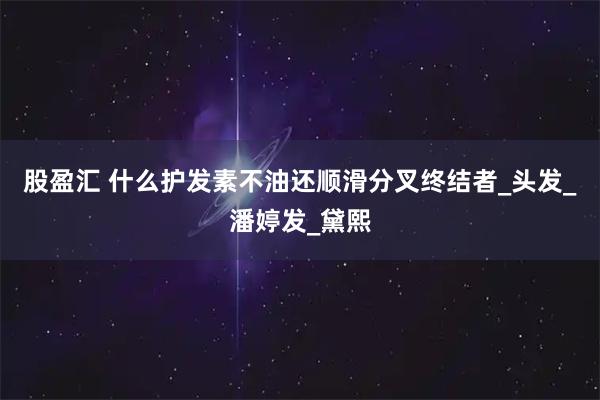 股盈汇 什么护发素不油还顺滑分叉终结者_头发_潘婷发_黛熙