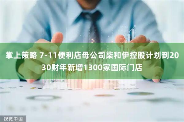 掌上策略 7-11便利店母公司柒和伊控股计划到2030财年新增1300家国际门店