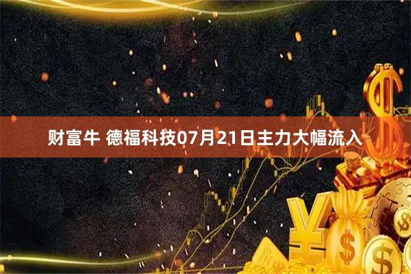 财富牛 德福科技07月21日主力大幅流入