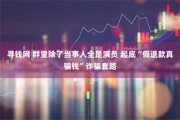 寻钱网 群里除了当事人全是演员 起底“假退款真骗钱”诈骗套路