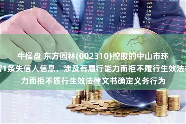 牛操盘 东方园林(002310)控股的中山市环保产业有限公司新增1条失信人信息，涉及有履行能力而拒不履行生效法律文书确定义务行为