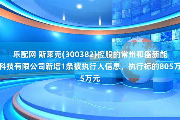 乐配网 斯莱克(300382)控股的常州和盛新能源科技有限公司新增1条被执行人信息，执行标的805万元