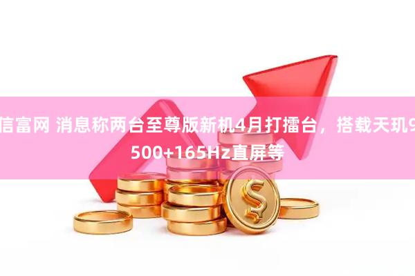 信富网 消息称两台至尊版新机4月打擂台，搭载天玑9500+165Hz直屏等