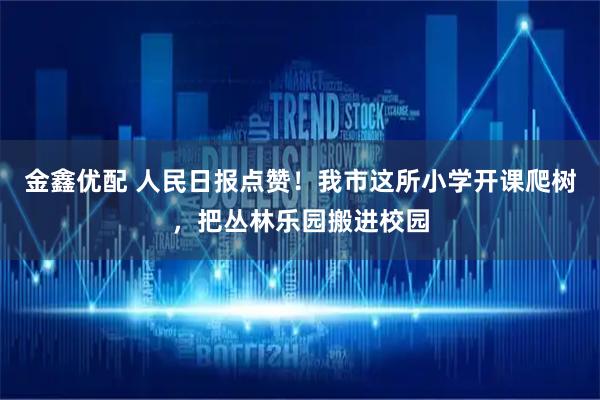 金鑫优配 人民日报点赞！我市这所小学开课爬树，把丛林乐园搬进校园