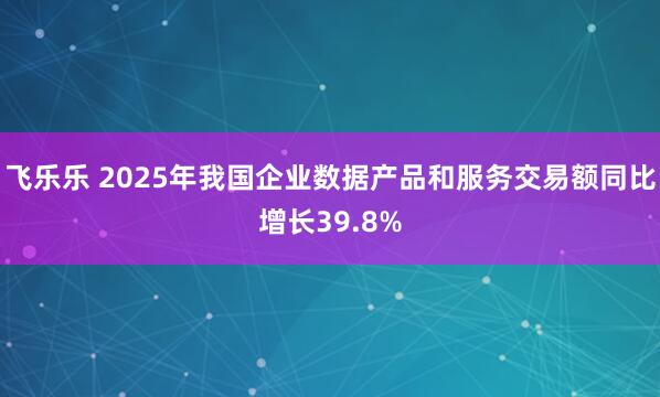 飞乐乐 2025年我国企业数据产品和服务交易额同比增长39.8%