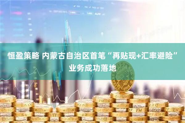 恒盈策略 内蒙古自治区首笔“再贴现+汇率避险”业务成功落地