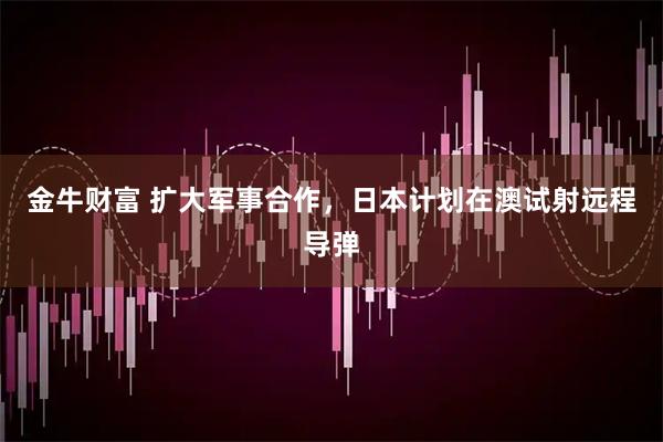 金牛财富 扩大军事合作，日本计划在澳试射远程导弹