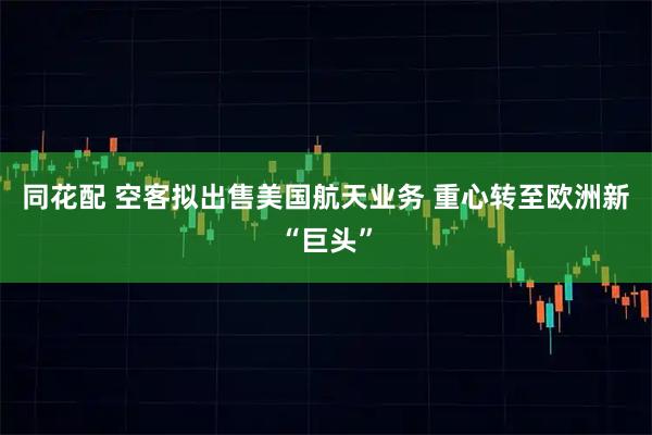 同花配 空客拟出售美国航天业务 重心转至欧洲新“巨头”