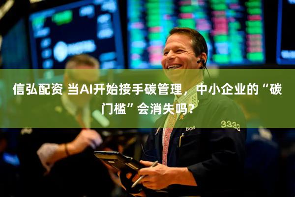 信弘配资 当AI开始接手碳管理，中小企业的“碳门槛”会消失吗？