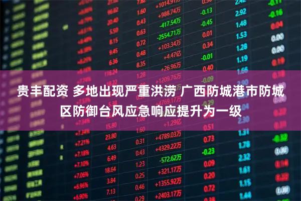 贵丰配资 多地出现严重洪涝 广西防城港市防城区防御台风应急响应提升为一级